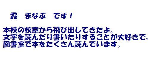 霞　まなぶです！　本校の校章から飛び出してきました。 　文字を読んだり書いたりすることが大好きで、図書室で本をたくさん読んでいます。