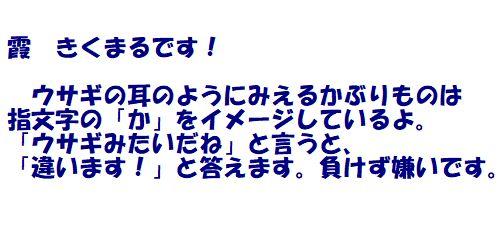 霞　きくまるです！　ウサギの耳のようにみえるかぶりものは指文字の「か」をイメージしているよ。「ウサギみたいだね」と言うと、「違います！」と答えます。負けず嫌いです。